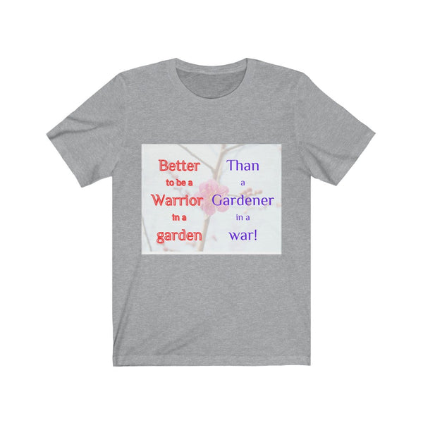 Better to be a warrior in a garden than a gardener in a war - Unisex Tee